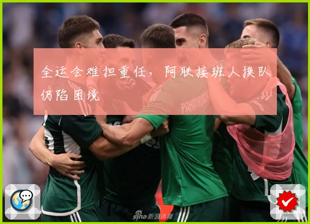 全运会难担重任，阿联接班人换队仍陷困境