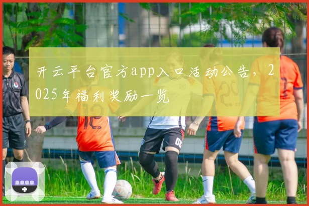 开云平台官方app入口活动公告，2025年福利奖励一览