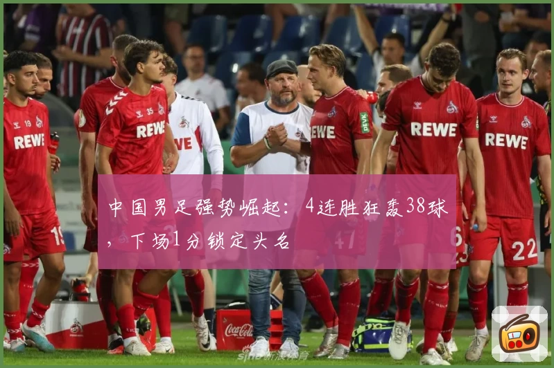 中国男足强势崛起:4连胜狂轰38球,下场1分锁定头名