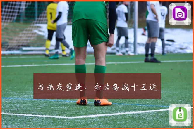 与老友重逢,全力备战十五运