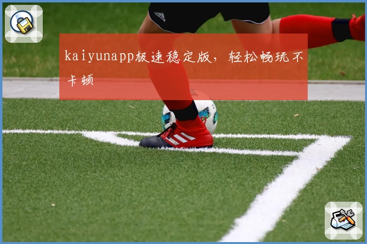kaiyunapp极速稳定版，轻松畅玩不卡顿