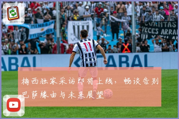 梅西独家采访即将上线，畅谈告别巴萨缘由与未来展望