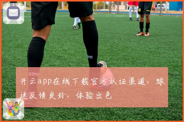 开云app在线下载官方认证渠道，球迷反馈良好，体验出色