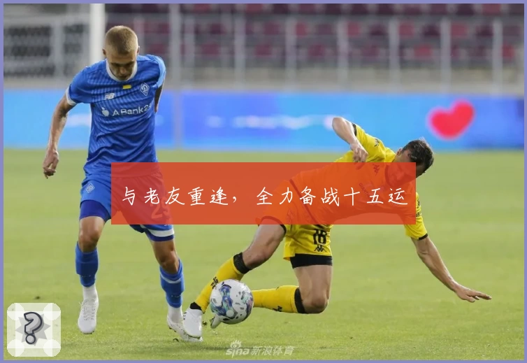 与老友重逢,全力备战十五运