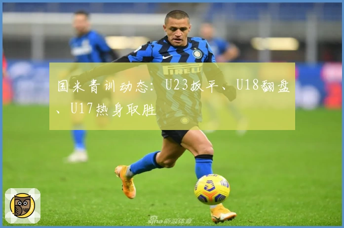 国米青训动态:U23扳平、U18翻盘、U17热身取胜