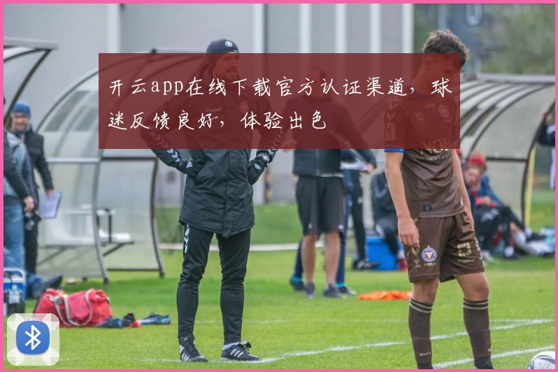 开云app在线下载官方认证渠道，球迷反馈良好，体验出色