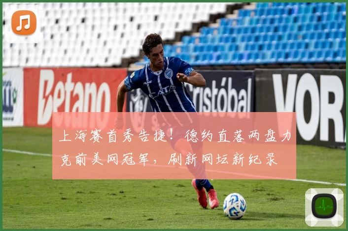 上海赛首秀告捷！德约直落两盘力克前美网冠军，刷新网坛新纪录