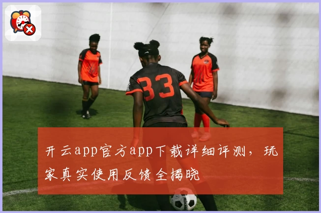 开云app官方app下载详细评测，玩家真实使用反馈全揭晓