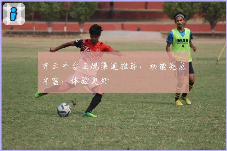 开云平台正规渠道推荐，功能亮点丰富，体验更好