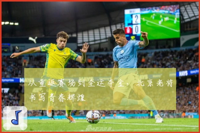 从重返赛场到全运夺金，北京老将书写青春辉煌