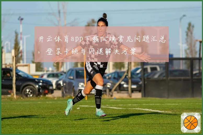 开云体育app下载pc端常见问题汇总，登录卡顿与闪退解决方案