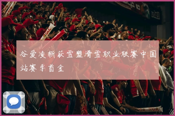 谷爱凌斩获雪盟滑雪职业联赛中国站赛季首金