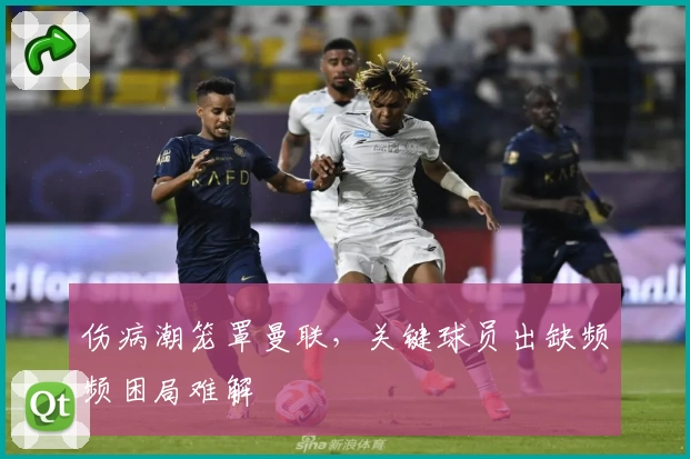 伤病潮笼罩曼联，关键球员出缺频频困局难解