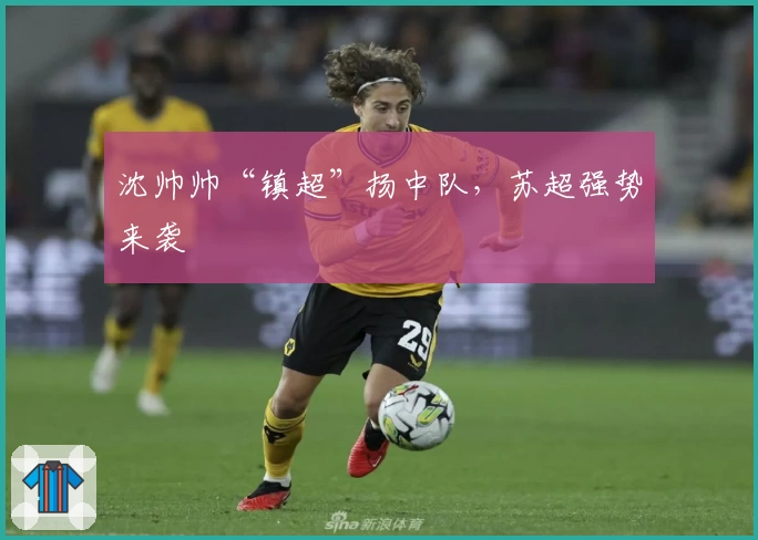 沈帅帅“镇超”扬中队，苏超强势来袭