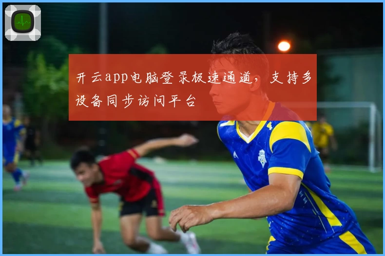 开云app电脑登录极速通道,支持多设备同步访问平台