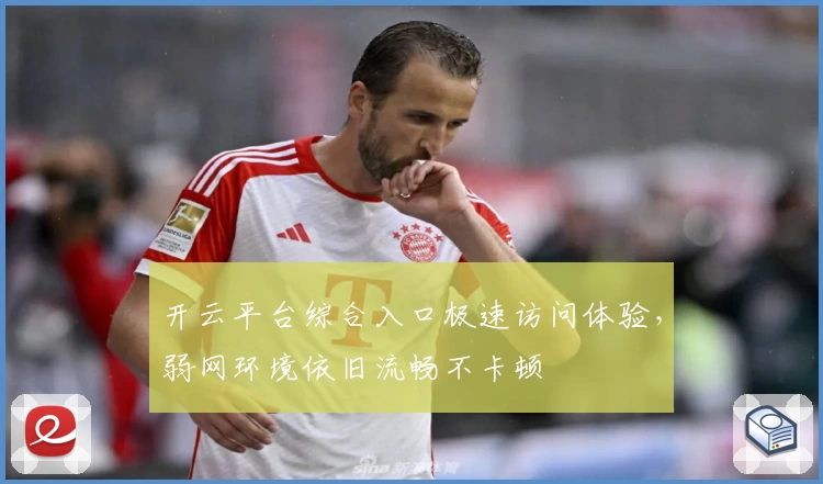 开云平台综合入口极速访问体验，弱网环境依旧流畅不卡顿