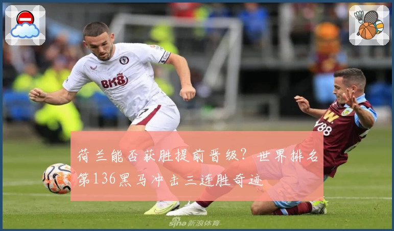 荷兰能否获胜提前晋级？世界排名第136黑马冲击三连胜奇迹