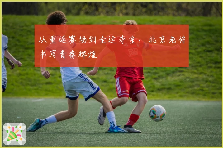 从重返赛场到全运夺金，北京老将书写青春辉煌