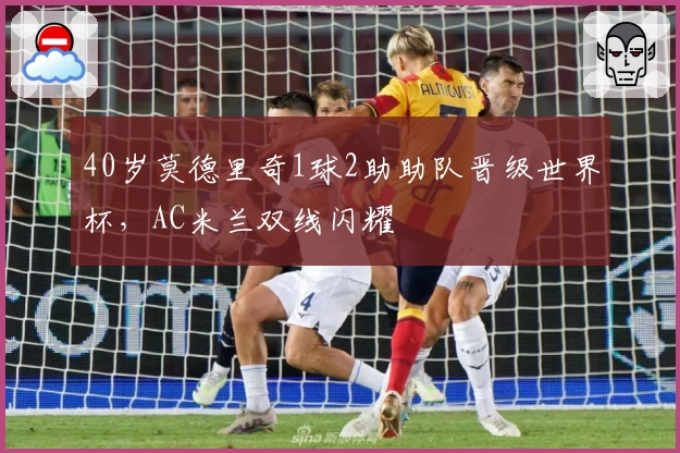 40岁莫德里奇1球2助助队晋级世界杯，AC米兰双线闪耀