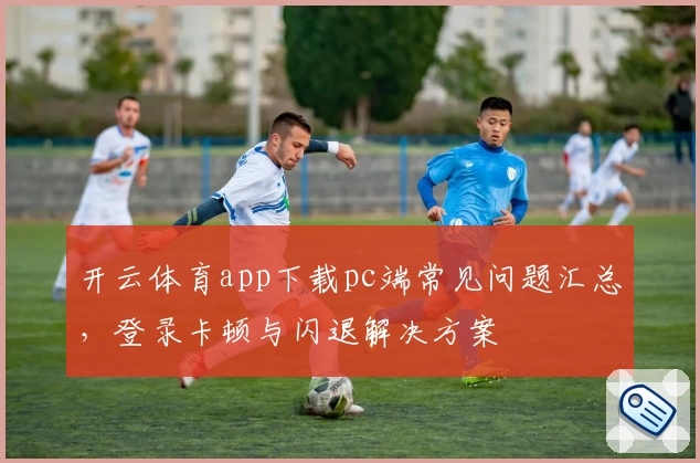 开云体育app下载pc端常见问题汇总，登录卡顿与闪退解决方案