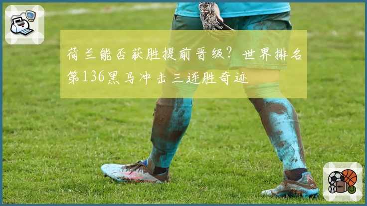 荷兰能否获胜提前晋级？世界排名第136黑马冲击三连胜奇迹