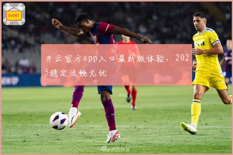 开云官方app入口最新版体验，2025稳定流畅无忧