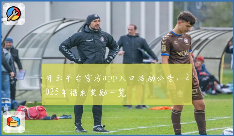 开云平台官方app入口活动公告，2025年福利奖励一览