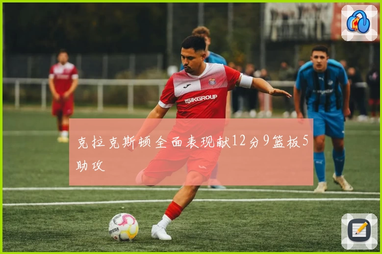克拉克斯顿全面表现献12分9篮板5助攻