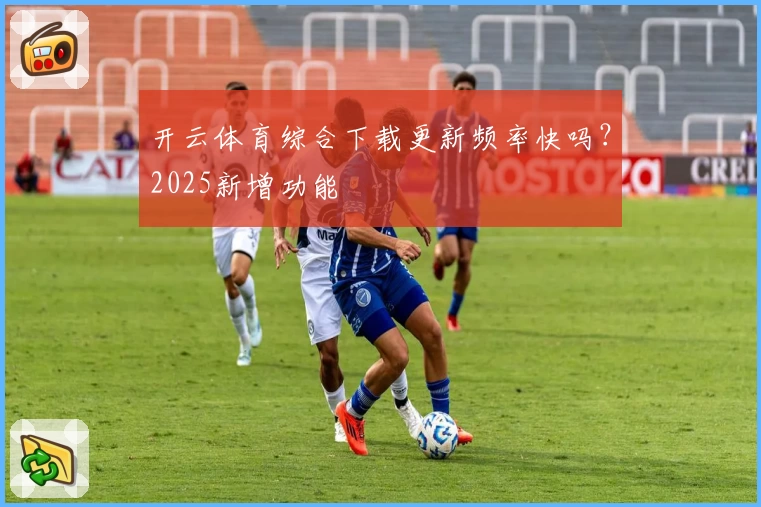 开云体育综合下载更新频率快吗？2025新增功能