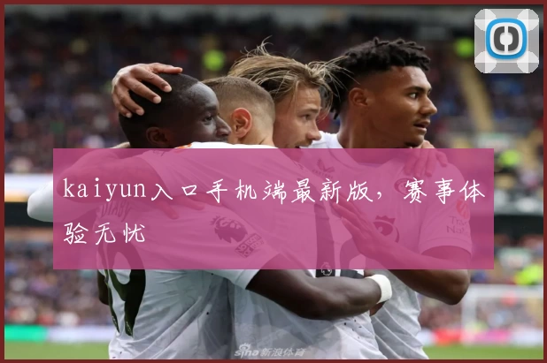 kaiyun入口手机端最新版，赛事体验无忧