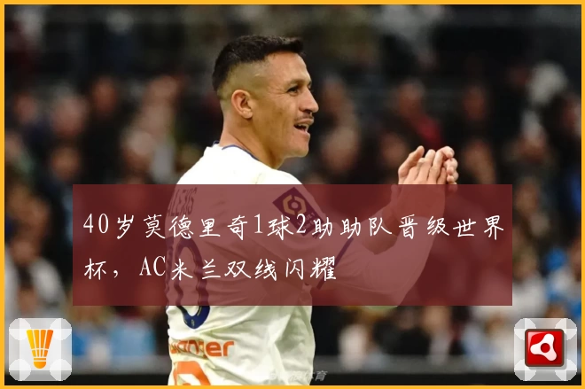 40岁莫德里奇1球2助助队晋级世界杯，AC米兰双线闪耀