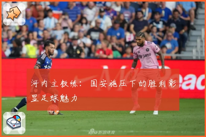 河内主教练：国安施压下的胜利彰显足球魅力