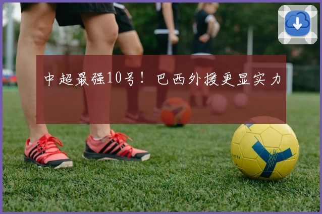 中超最强10号！巴西外援更显实力