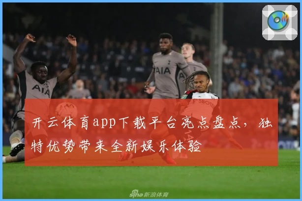 开云体育app下载平台亮点盘点，独特优势带来全新娱乐体验