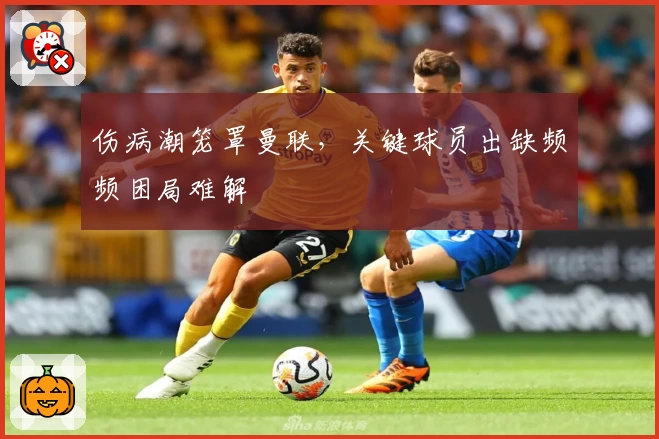 伤病潮笼罩曼联，关键球员出缺频频困局难解